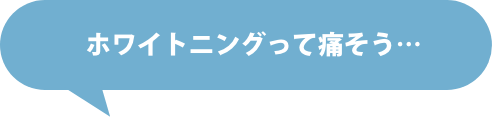 ホワイトニングって痛そう…