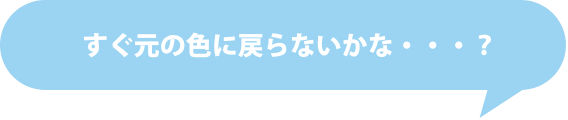 すぐ元の色に戻らないかな・・・？