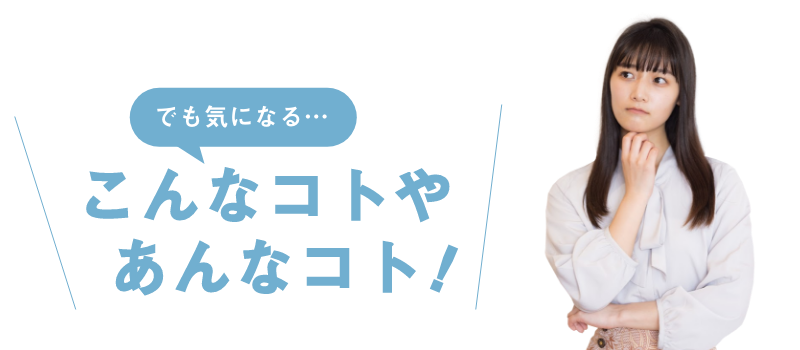 でも気になる・・・こんなコトやあんなコト！